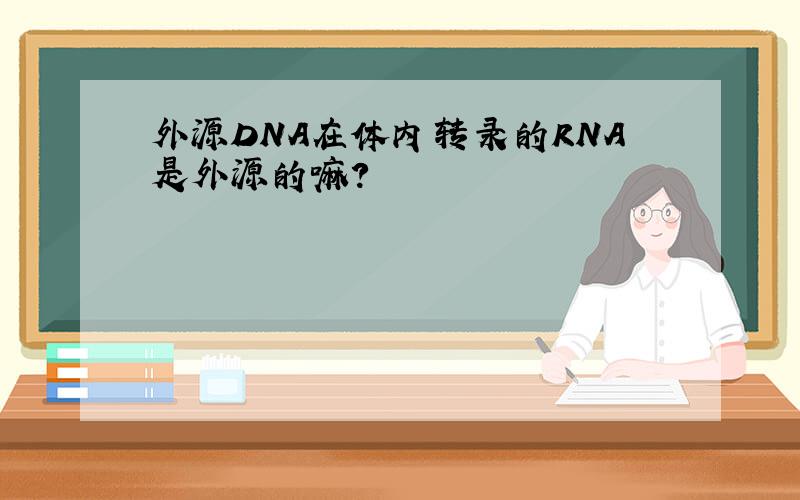 外源DNA在体内转录的RNA是外源的嘛?