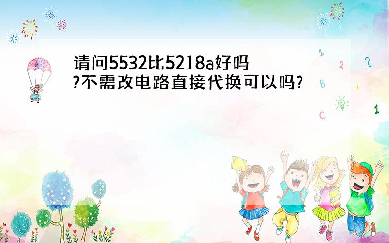 请问5532比5218a好吗?不需改电路直接代换可以吗?