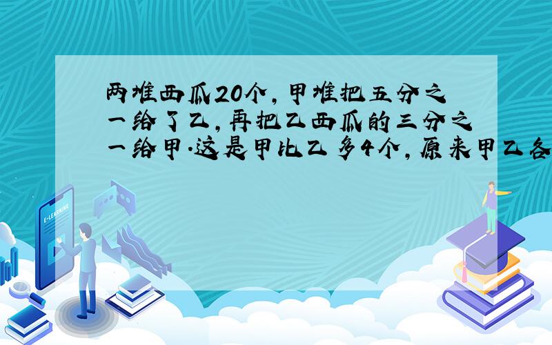 两堆西瓜20个,甲堆把五分之一给了乙,再把乙西瓜的三分之一给甲.这是甲比乙多4个,原来甲乙各有多少个?