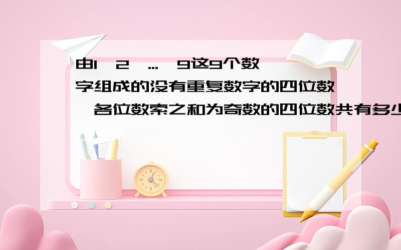 由1,2,...,9这9个数字组成的没有重复数字的四位数,各位数索之和为奇数的四位数共有多少个?