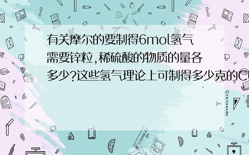 有关摩尔的要制得6mol氢气需要锌粒,稀硫酸的物质的量各多少?这些氢气理论上可制得多少克的CU