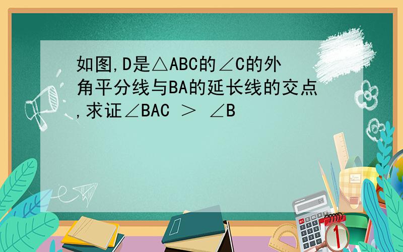 如图,D是△ABC的∠C的外角平分线与BA的延长线的交点,求证∠BAC ＞ ∠B