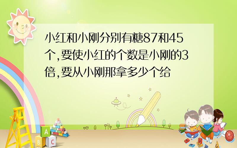 小红和小刚分别有糖87和45个,要使小红的个数是小刚的3倍,要从小刚那拿多少个给