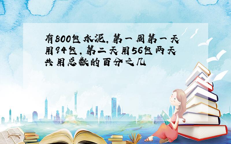 有800包水泥,第一周第一天用94包,第二天用56包两天共用总数的百分之几