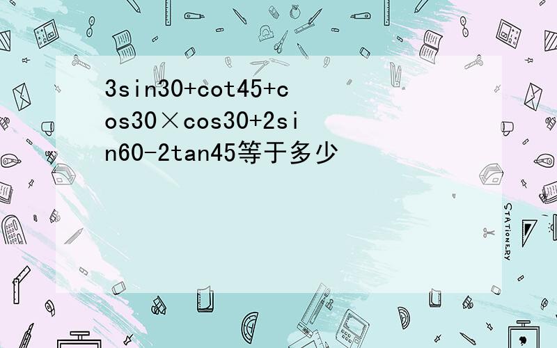 3sin30+cot45+cos30×cos30+2sin60-2tan45等于多少