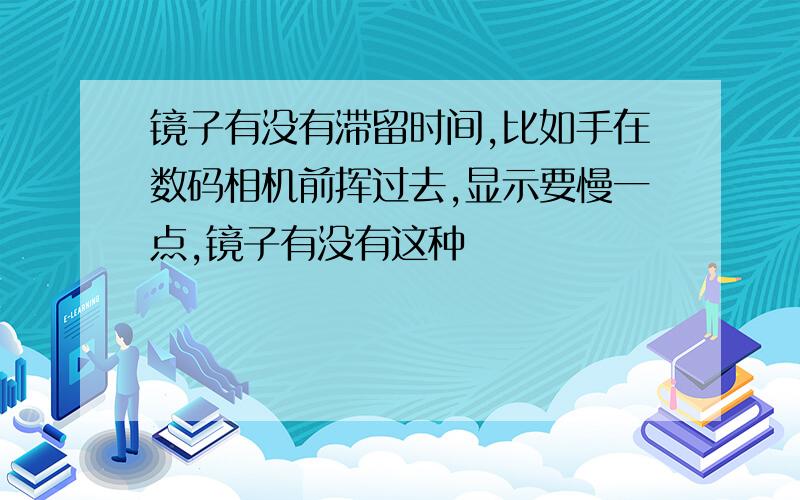 镜子有没有滞留时间,比如手在数码相机前挥过去,显示要慢一点,镜子有没有这种