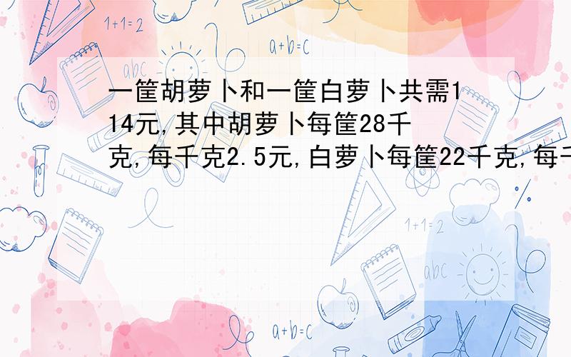 一筐胡萝卜和一筐白萝卜共需114元,其中胡萝卜每筐28千克,每千克2.5元,白萝卜每筐22千克,每千克多少元?（等量关系