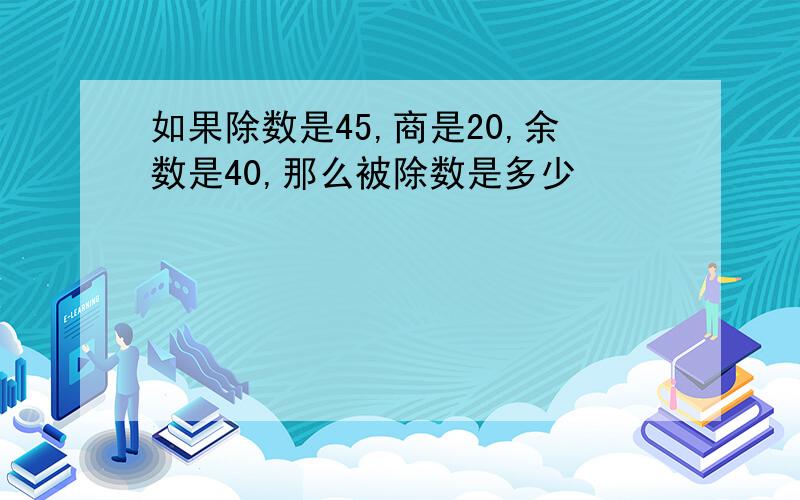 如果除数是45,商是20,余数是40,那么被除数是多少