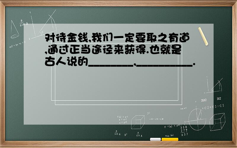 对待金钱,我们一定要取之有道,通过正当途径来获得.也就是古人说的________,__________.