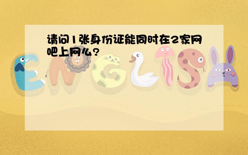 请问1张身份证能同时在2家网吧上网么?