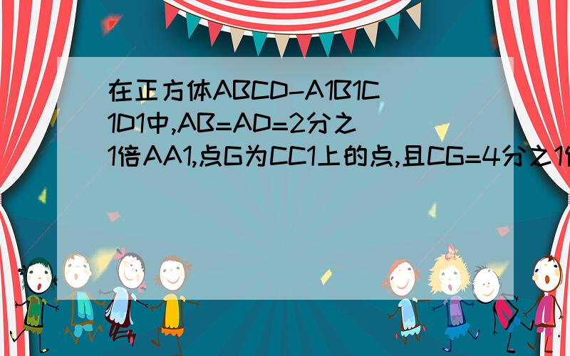 在正方体ABCD-A1B1C1D1中,AB=AD=2分之1倍AA1,点G为CC1上的点,且CG=4分之1倍CC1,求证C