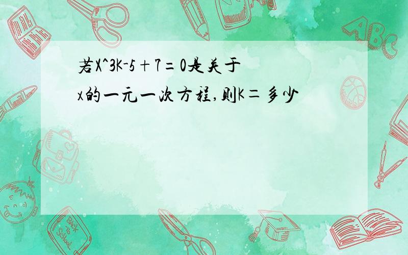 若X^3K-5+7=0是关于x的一元一次方程,则K＝多少