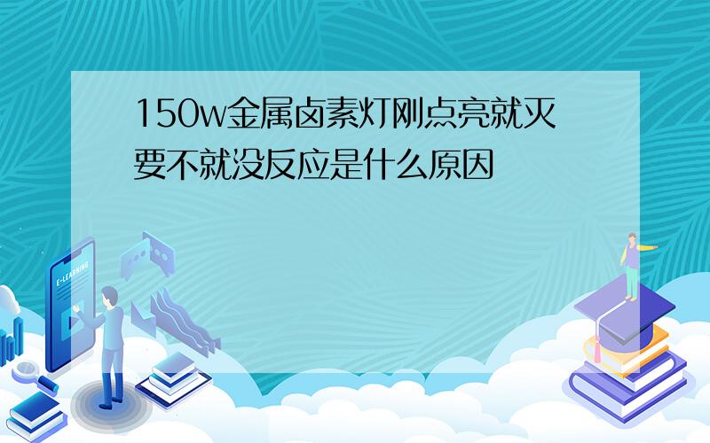 150w金属卤素灯刚点亮就灭要不就没反应是什么原因