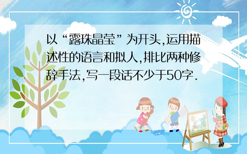 以“露珠晶莹”为开头,运用描述性的语言和拟人,排比两种修辞手法,写一段话不少于50字.