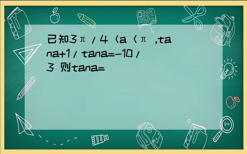 已知3π/4＜a＜π ,tana+1/tana=-10/3 则tana=