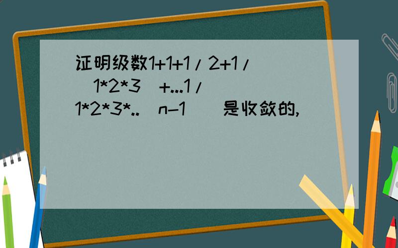 证明级数1+1+1/2+1/(1*2*3)+...1/(1*2*3*..(n-1))是收敛的,