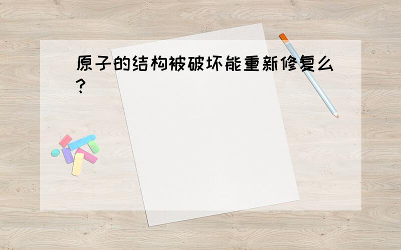 原子的结构被破坏能重新修复么?