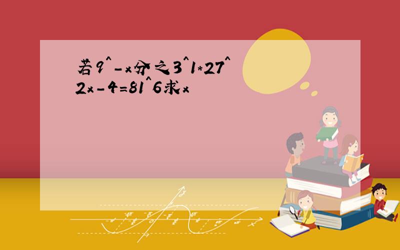 若9^-x分之3^1*27^2x-4=81^6求x