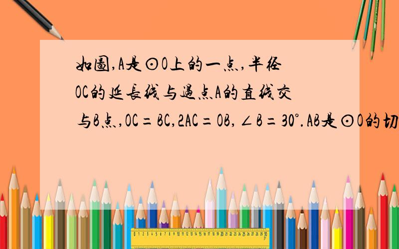 如图,A是⊙O上的一点,半径OC的延长线与过点A的直线交与B点,OC=BC,2AC=OB,∠B=30°.AB是⊙O的切线