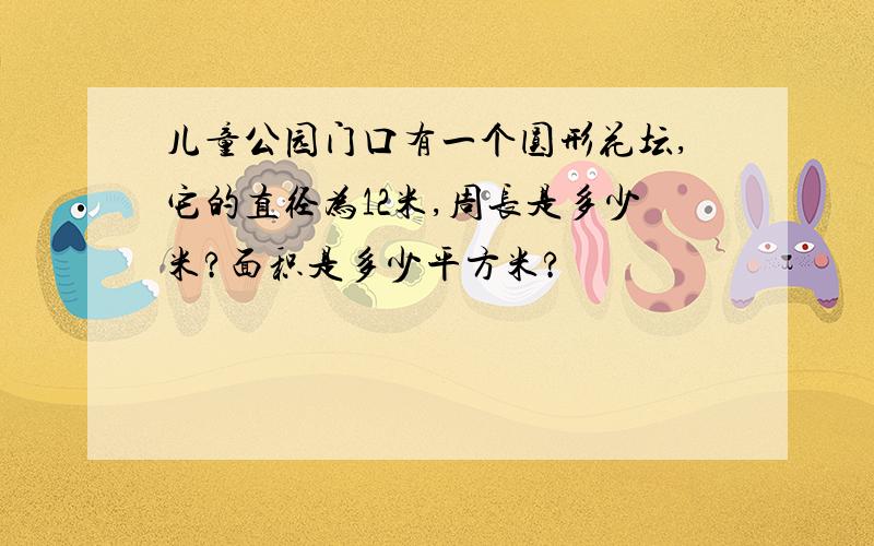 儿童公园门口有一个圆形花坛,它的直径为12米,周长是多少米?面积是多少平方米?