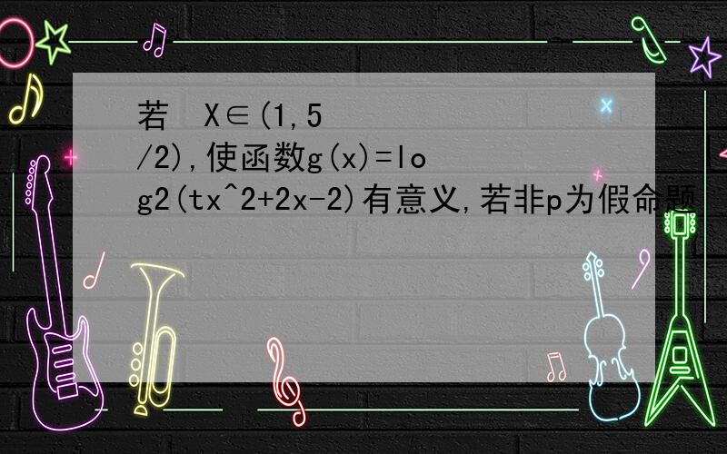 若∃X∈(1,5/2),使函数g(x)=log2(tx^2+2x-2)有意义,若非p为假命题