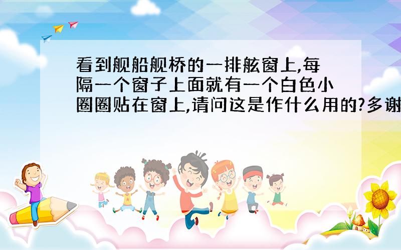 看到舰船舰桥的一排舷窗上,每隔一个窗子上面就有一个白色小圈圈贴在窗上,请问这是作什么用的?多谢了!