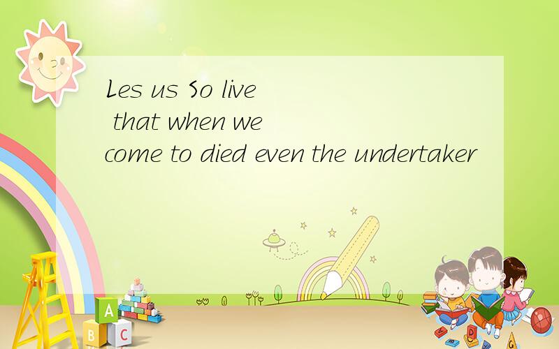 Les us So live that when we come to died even the undertaker