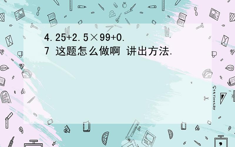 4.25+2.5×99+0.7 这题怎么做啊 讲出方法.