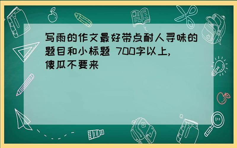 写雨的作文最好带点耐人寻味的题目和小标题 700字以上,傻瓜不要来