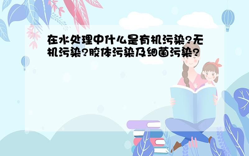 在水处理中什么是有机污染?无机污染?胶体污染及细菌污染?