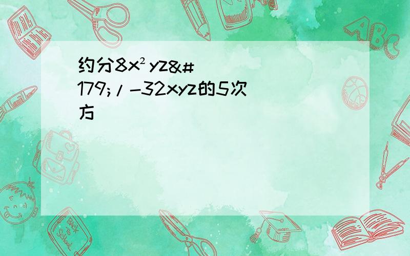 约分8x²yz³/-32xyz的5次方