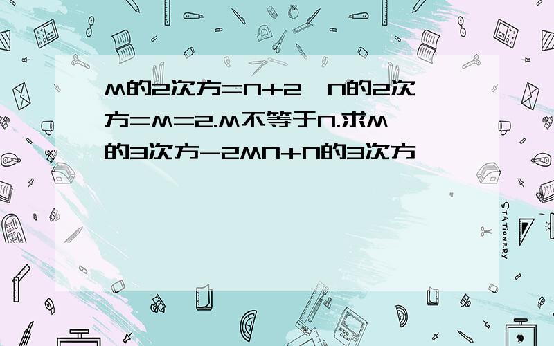 M的2次方=N+2,N的2次方=M=2.M不等于N.求M的3次方-2MN+N的3次方