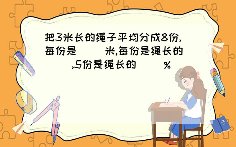 把3米长的绳子平均分成8份,每份是( )米,每份是绳长的（ ）,5份是绳长的（ ）%