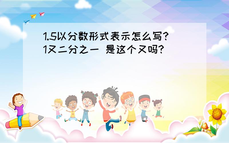 1.5以分数形式表示怎么写?1又二分之一 是这个又吗?