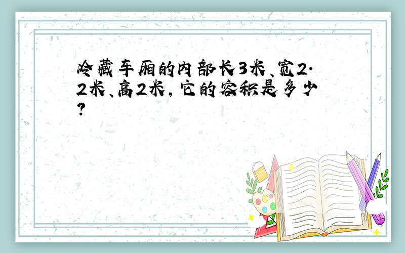 冷藏车厢的内部长3米、宽2.2米、高2米，它的容积是多少？