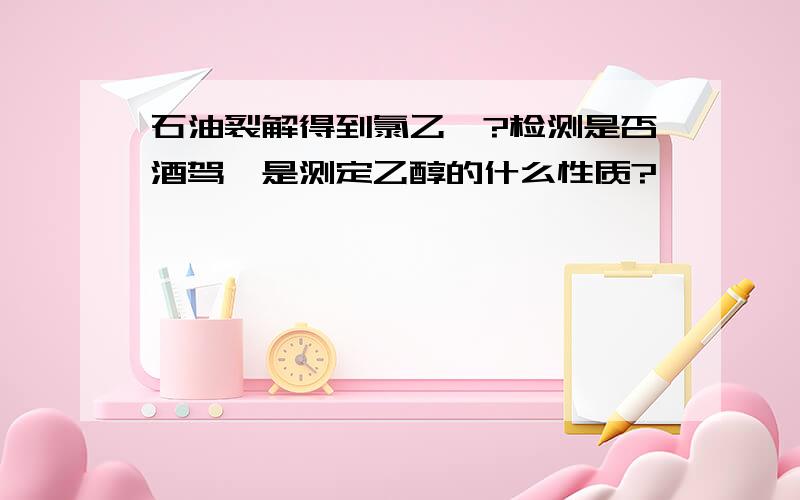 石油裂解得到氯乙烯?检测是否酒驾,是测定乙醇的什么性质?