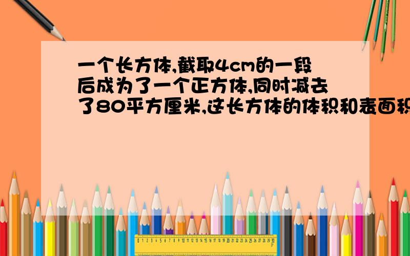 一个长方体,截取4cm的一段后成为了一个正方体,同时减去了80平方厘米,这长方体的体积和表面积是多少