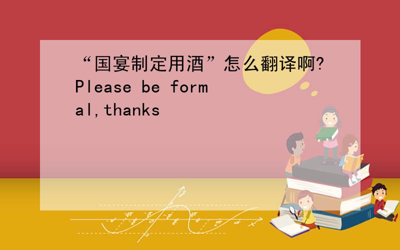 “国宴制定用酒”怎么翻译啊?Please be formal,thanks