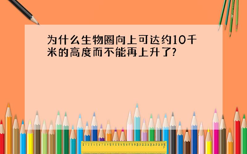 为什么生物圈向上可达约10千米的高度而不能再上升了?