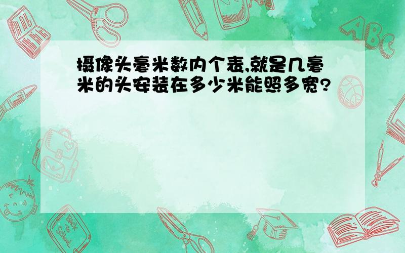 摄像头毫米数内个表,就是几毫米的头安装在多少米能照多宽?