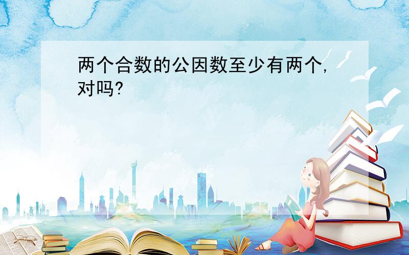 两个合数的公因数至少有两个,对吗?