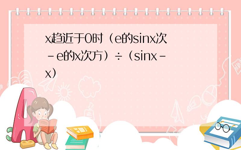 x趋近于0时（e的sinx次-e的x次方）÷（sinx-x）