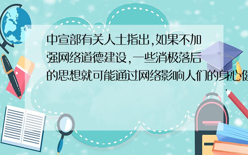 中宣部有关人士指出,如果不加强网络道德建设,一些消极落后的思想就可能通过网络影响人们的身心健康,扰乱正常的社会,损害改革