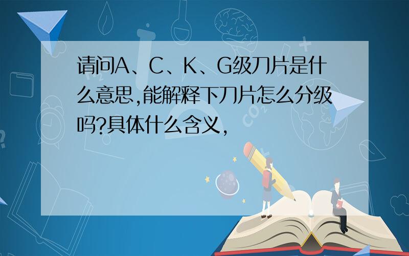 请问A、C、K、G级刀片是什么意思,能解释下刀片怎么分级吗?具体什么含义,