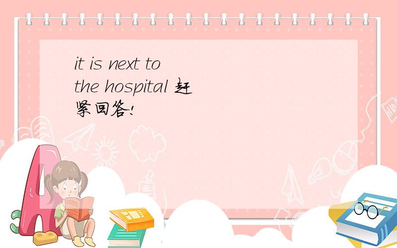 it is next to the hospital 赶紧回答!