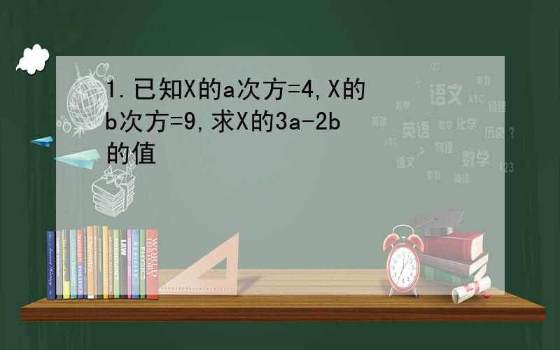 1.已知X的a次方=4,X的b次方=9,求X的3a-2b的值