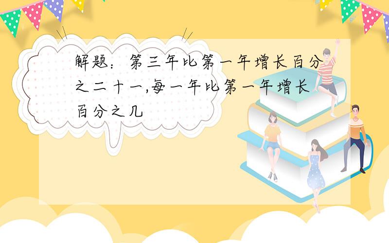 解题：第三年比第一年增长百分之二十一,每一年比第一年增长百分之几