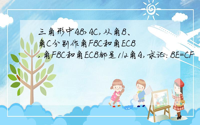 三角形中AB>AC,从角B、角C分别作角FBC和角ECB,角FBC和角ECB都是1/2角A,求证：BE=CF