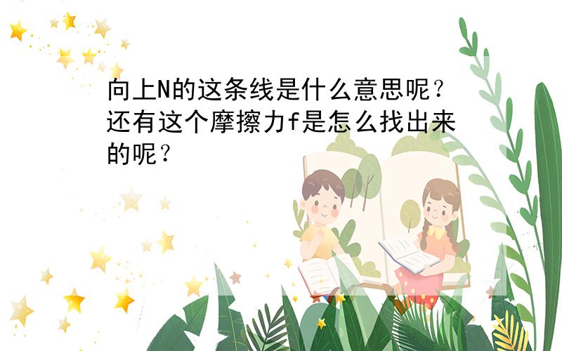 向上N的这条线是什么意思呢？还有这个摩擦力f是怎么找出来的呢？