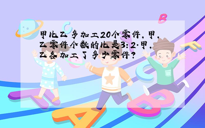 甲比乙多加工20个零件,甲,乙零件个数的比是3：2.甲,乙各加工了多少零件?